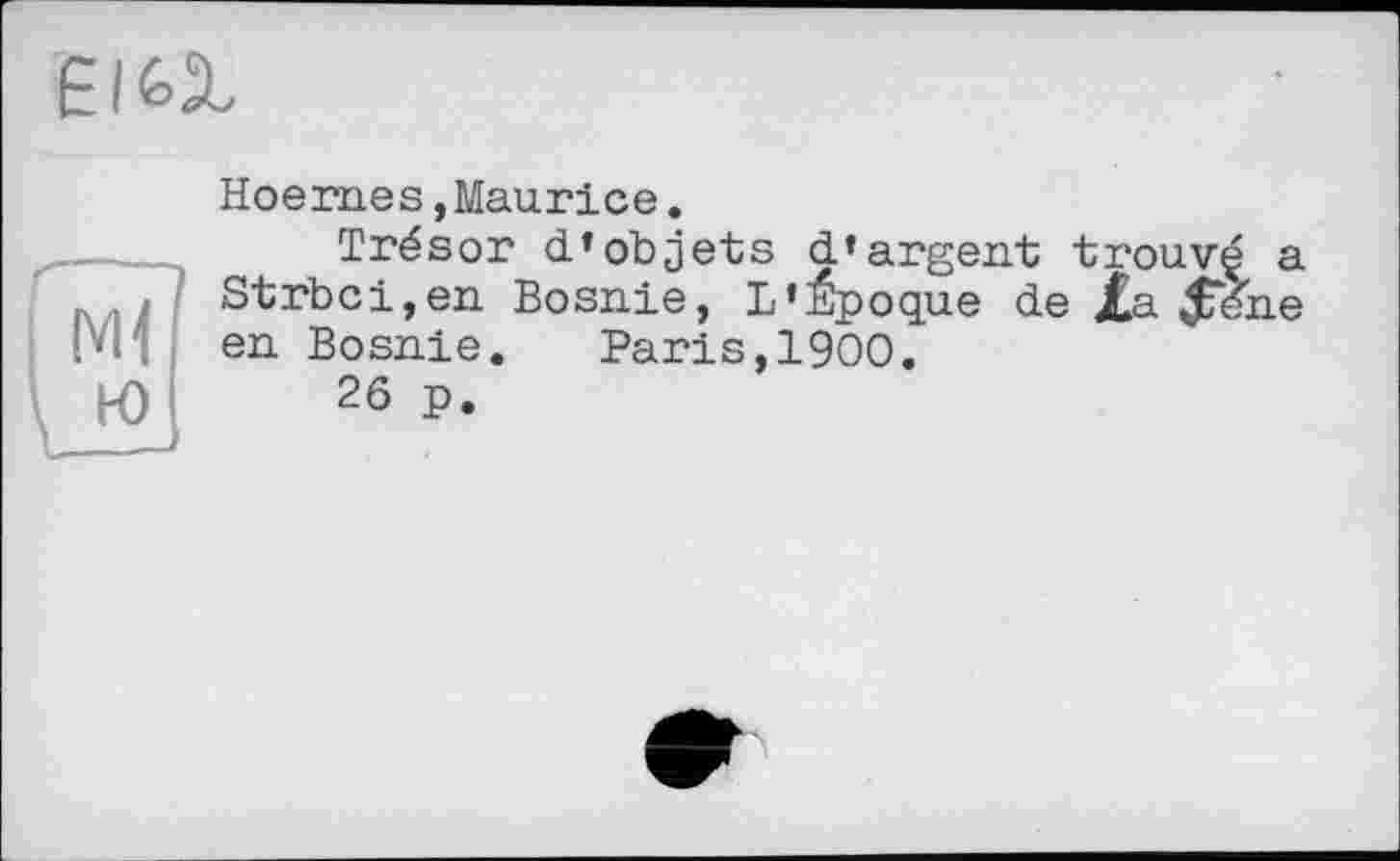 ﻿ЄІЬХ
г—
: Ml
\ Ю
Hoernes,Maurice.
Trésor d’objets d’argent trouvç a Strbci,en Bosnie, L’Epoque de Xa $éhe en Bosnie. Paris,1900.
26 p.